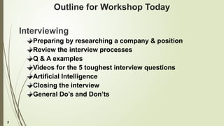 3
Outline for Workshop Today
Interviewing
Preparing by researching a company & position
Review the interview processes
Q & A examples
Videos for the 5 toughest interview questions
Artificial Intelligence
Closing the interview
General Do’s and Don’ts
 