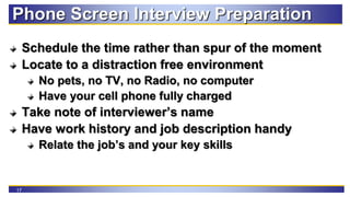 17
Phone Screen Interview Preparation
Schedule the time rather than spur of the moment
Locate to a distraction free enviro...