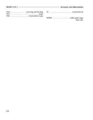 T&E .......................traversing and elevating
TGT .........................................target
TOG ......................... terrain-observer-gun
VI .................................vertical interval
WERM .........................width equals range
times mils
MCWP 3-15.1 Acronyms and Abbreviations
H-2
 