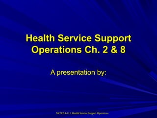 MCWP 4-11.1 Health Service Support OperationsMCWP 4-11.1 Health Service Support Operations
Health Service SupportHealth Service Support
Operations Ch. 2 & 8Operations Ch. 2 & 8
A presentation by:A presentation by:
 