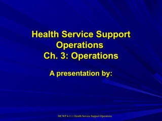 MCWP 4-11.1 Health Service Support OperationsMCWP 4-11.1 Health Service Support Operations
Health Service SupportHealth Service Support
OperationsOperations
Ch. 3: OperationsCh. 3: Operations
A presentation by:A presentation by:
 