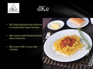 .

• dKe high aluminum body dishware
  is exceptionally impact resistant.


• dKe features both Professional and
  Hotel collections.


• dKe comes with a 3-year chip
  warranty.
 