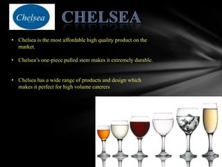 .
• Chelsea is the most affordable high quality product on the
  market.

• Chelsea’s one-piece pulled stem makes it extremely durable.


• Chelsea has a wide range of products and design which
  makes it perfect for high volume caterers
 