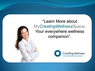 “Learn More about
MyCreatingWellnessSpace.
Your everywhere wellness
      companion”.
 