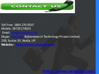 Toll Free: 1800 270 0507
Mobile: 09720170020
Email: info@mcxbaba.com
Skype: Mcxbabai Babaresearch Technology Private Limited,
209, Sector:10 ,Noida, UP
Website:- https://www.mcxbaba.com/
https://www.mcxbaba.com/
 