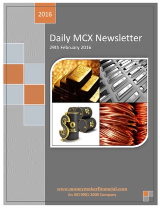 +
Daily MCX Newsletter
29th February 2016
2016
www.moneymakerfinancial.com
An ISO 9001-2008 Company
 