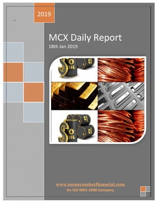 2019
+
MCX Daily Report
18th Jan 2019
www.moneymakerfinancial.com
An ISO 9001-2008 Company
 