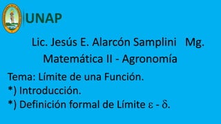 Lic. Jesús E. Alarcón Samplini Mg.
Matemática II - Agronomía
Tema: Límite de una Función.
*) Introducción.
*) Definición formal de Límite  - .
 