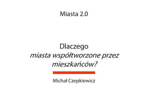 Miasta 2.0



        Dlaczego
miasta współtworzone przez
       mieszkańców?

      Michał Czepkiewicz
 