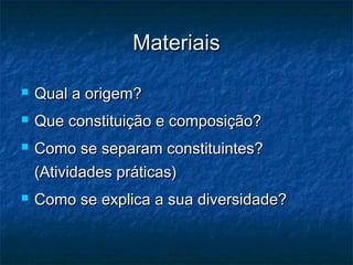 Materiais

   Qual a origem?
   Que constituição e composição?
   Como se separam constituintes?
    (Atividades práticas)
   Como se explica a sua diversidade?
 