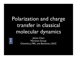 Polarization and charge
  transfer in classical
 molecular dynamics
               Jiahao Chen
            Martínez Group
   Chemistry, MRL and Beckman, UIUC