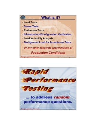 4/11/2013

What is it?
• Load Tests
• Stress Tests
• Endurance Tests
• Infrastructure/Configuration Verification
• Load Variability Analysis
• Background Load for Acceptance Tests
Or any other deliberate approximation of

Production Conditions
Managing Application Performance

© 2013 PerfTestPlus, Inc. All rights reserved.

Managing Application Performance

© 2013 PerfTestPlus, Inc. All rights reserved.

14

 