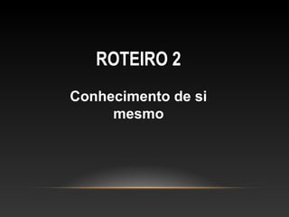 ROTEIRO 2
Conhecimento de si
mesmo
 