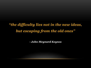 “the difficulty lies not in the new ideas, 
but escaping from the old ones” 
- John Meynard Keynes 

