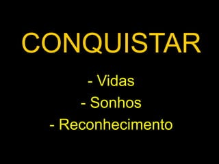CONQUISTAR 
- Vidas 
- Sonhos 
- Reconhecimento 
 