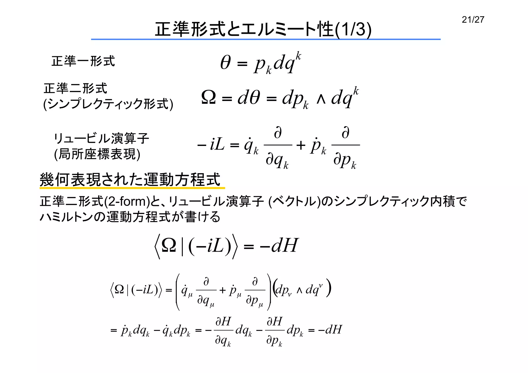 21/27
正準形式とエルミート性(1/3)	
正準一形式	
正準二形式
(シンプレクティック形式)	
リュービル演算子
(局所座標表現)	
幾何表現された運動方程式	
正準二形式(2-form)と、リュービル演算子 (ベクトル)のシンプレクティック内積で
ハミルトンの運動方程式が書ける	
 