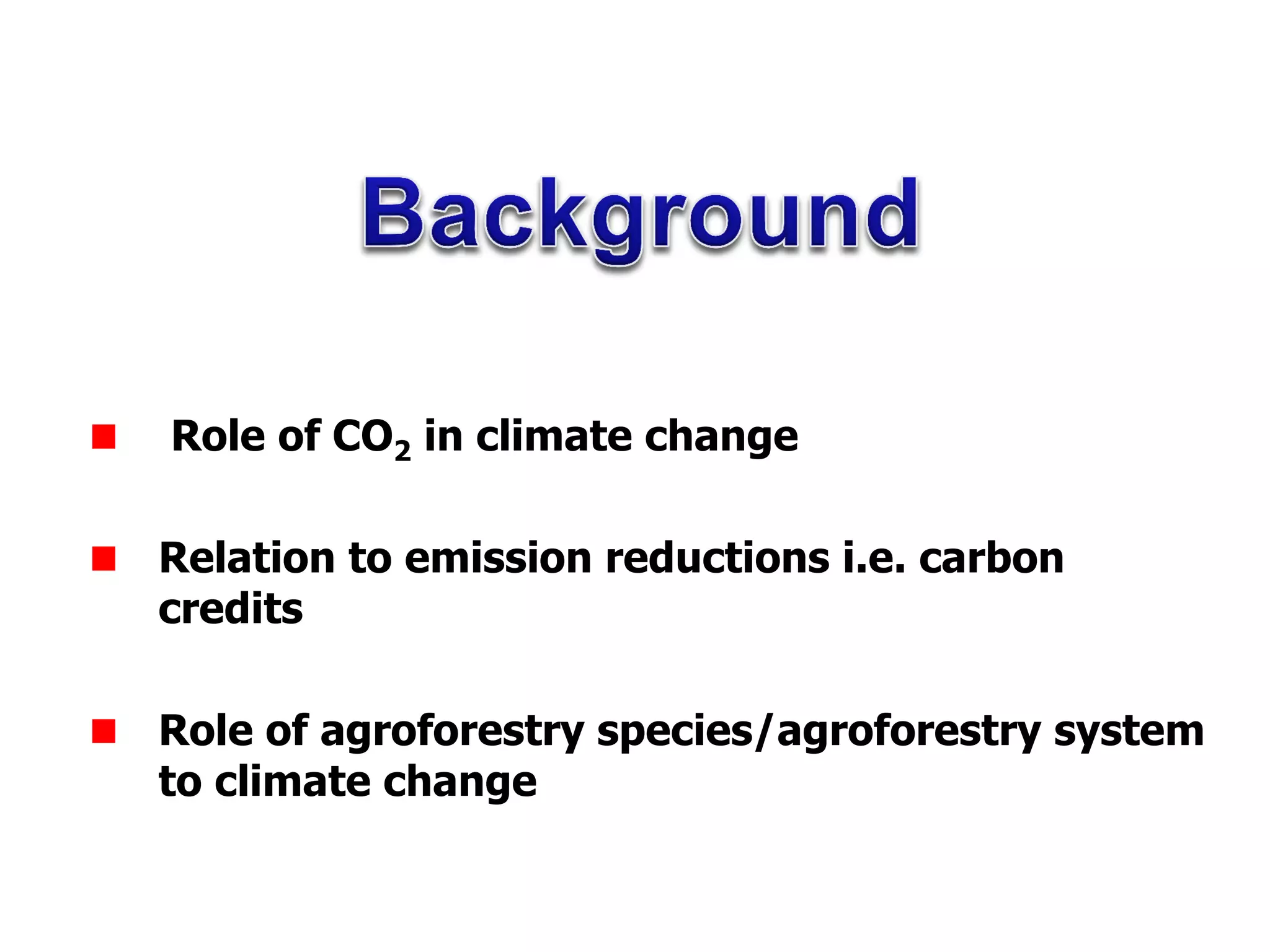 Role of CO2 in climate change
Relation to emission reductions i.e. carbon
credits
Role of agroforestry species/agroforestry system
to climate change
 