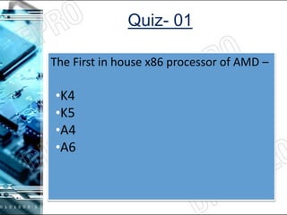 Quiz- 01
The First in house x86 processor of AMD –
•K4
•K5
•A4
•A6
 