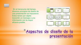 *Aspectos de diseño de la
presentación
En el transcurso del tiempo,
diversos principios de diseño de
una presentación se impusieron.
Estos tienen por objeto
transmitir un mensaje o una
información con la mayor
eficacia posible.
 