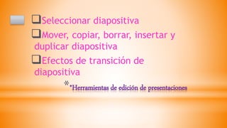 **Herramientas de edición de presentaciones
Seleccionar diapositiva
Mover, copiar, borrar, insertar y
duplicar diapositiva
Efectos de transición de
diapositiva
 