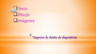 **Aspectos de diseño de diapositivas
Texto
Dibujo
Imágenes
 