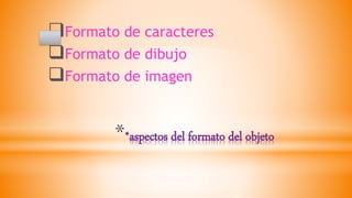 **aspectos del formato del objeto
Formato de caracteres
Formato de dibujo
Formato de imagen
 