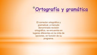 *Ortografía y gramática
El corrector ortográfico y
gramatical, a menudo
denominado revisión
ortográfica, se encuentra en
lugares diferentes en la cinta de
opciones, en función de su
programa.
 