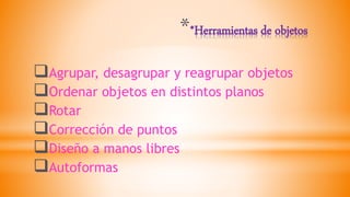 **Herramientas de objetos
Agrupar, desagrupar y reagrupar objetos
Ordenar objetos en distintos planos
Rotar
Corrección de puntos
Diseño a manos libres
Autoformas
 