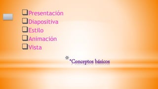 **Conceptos básicos
Presentación
Diapositiva
Estilo
Animación
Vista
 