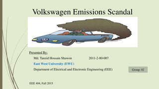 Volkswagen Emissions Scandal
Presented By:
Md. Tanzid Hossain Shawon 2011-2-80-007
East West University (EWU)
Department of Electrical and Electronic Engineering (EEE) Group: 02
EEE 404, Fall 2015
 