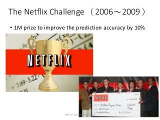 The Netflix Challenge （2006～2009）
• 1M prize to improve the prediction accuracy by 10%
TAAI 16 Tutorial, Shou-de Lin 7
 