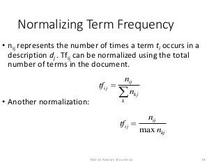 Normalizing Term Frequency
• nij represents the number of times a term ti occurs in a
description dj . Tfij can be normalized using the total
number of terms in the document.
• Another normalization:
ij
ij
kj
k
n
tf
n


max
ij
ij
kj
n
tf
n

18TAAI 16 Tutorial, Shou-de Lin
 