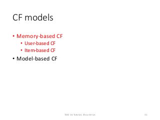 CF models
• Memory-based CF
• User-based CF
• Item-based CF
• Model-based CF
31TAAI 16 Tutorial, Shou-de Lin
 