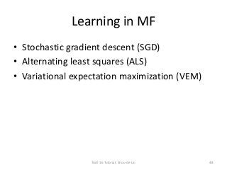 Learning in MF
• Stochastic gradient descent (SGD)
• Alternating least squares (ALS)
• Variational expectation maximization (VEM)
TAAI 16 Tutorial, Shou-de Lin 48
 