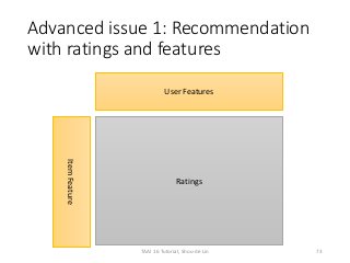 Advanced issue 1: Recommendation
with ratings and features
Ratings
User Features
ItemFeature
73TAAI 16 Tutorial, Shou-de Lin
 