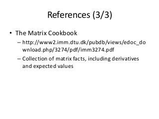 References (3/3)
• The Matrix Cookbook
– http://www2.imm.dtu.dk/pubdb/views/edoc_do
wnload.php/3274/pdf/imm3274.pdf
– Collection of matrix facts, including derivatives
and expected values
 