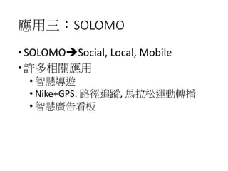 應用三：SOLOMO
•SOLOMOSocial, Local, Mobile
•許多相關應用
• 智慧導遊
• Nike+GPS: 路徑追蹤, 馬拉松運動轉播
• 智慧廣告看板
 