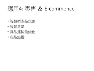 應用4: 零售 ＆ E-commence
• 智慧型產品規劃
• 智慧倉儲
• 貨品運輸最佳化
• 商品追蹤
 