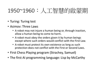 1950~1960：人工智慧的啟蒙期
• Turing: Turing test
• Asimov: Three Laws
• A robot may not injure a human being or, through inaction,...