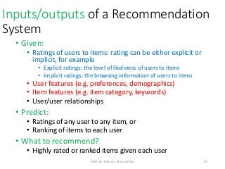 Inputs/outputs of a Recommendation
System
• Given:
• Ratings of users to items: rating can be either explicit or
implicit,...