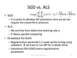 SGD vs. ALS
• SGD
– It is easier to develop MF extensions since we do not
require the closed-form solutions
• ALS
– We are...