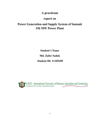 1
A practicum
report on
Power Generation and Supply System of Summit
156 MW Power Plant
Student’s Name
Md. Zafor Sadak
Student ID: 11105189
 