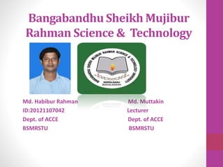 Bangabandhu Sheikh Mujibur
Rahman Science & Technology
University
Md. Habibur Rahman Md. Muttakin
ID:20121107042 Lecturer
Dept. of ACCE Dept. of ACCE
BSMRSTU BSMRSTU
 