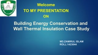 MD.ZAMIRUL ISLAM
ROLL:1423044
Welcome
TO MY PRESENTATION
ON
Building Energy Conservation and
Wall Thermal Insulation Case Study
 