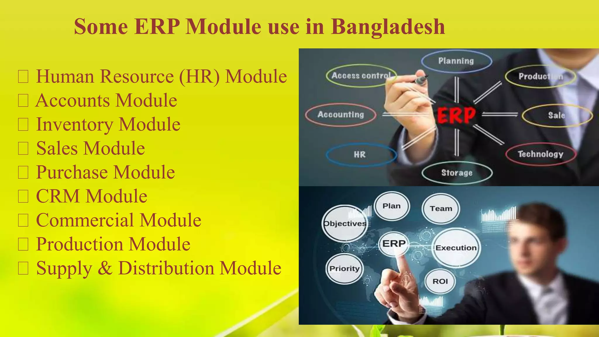 Some ERP Module use in Bangladesh
Human Resource (HR) Module
Accounts Module
Inventory Module
Sales Module
Purchase Module
CRM Module
Commercial Module
Production Module
Supply & Distribution Module
 