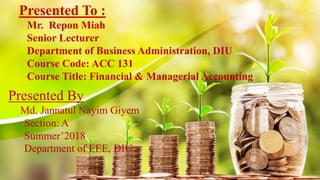 Presented To :
Mr. Repon Miah
Senior Lecturer
Department of Business Administration, DIU
Course Code: ACC 131
Course Title: Financial & Managerial Accounting
Presented By
Md. Jannatul Nayim Giyem
Section: A
Summer’2018
Department of EEE, DIU
 