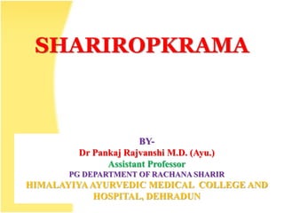 SHARIROPKRAMA
BY-
Dr Pankaj Rajvanshi M.D. (Ayu.)
Assistant Professor
PG DEPARTMENT OF RACHANA SHARIR
HIMALAYIYAAYURVEDIC MEDICAL COLLEGE AND
HOSPITAL, DEHRADUN
 