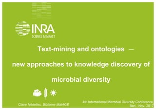  
4th	
  International	
  Conference	
  on	
  Microbial	
  Diversity,	
  2017	
  Bari	
   	
  	
  	
   1
4th International Microbial Diversity Conference,
Bari - Nov. 2017
Text-mining and ontologies
new approaches to knowledge discovery of
microbial diversity
Claire Nédellec, Bibliome MaIAGE
 