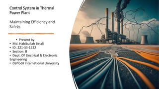 Control System in Thermal
Power Plant
Maintaining Efficiency and
Safety.
• Present by
• Md. Habibullah Belali
• ID: 221-33-1522
• Section: B
• Dept. Of Electrical & Electronic
Engineering
• Daffodil International University
 