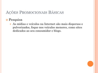 AÇÕES PROMOCIONAIS BÁSICAS
 Pesquisa
 As mídias e veículos na Internet são mais dispersos e
pulverizados, foque nos veículos menores, como sites
dedicados ao seu consumidor e blogs.
 